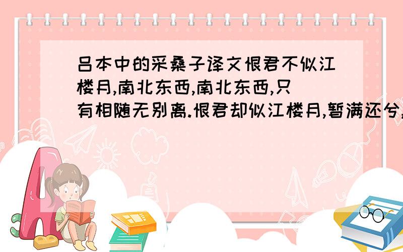 吕本中的采桑子译文恨君不似江楼月,南北东西,南北东西,只有相随无别离.恨君却似江楼月,暂满还兮,暂满还兮,待得团员是几何?要这首词的译文,不要赏析,