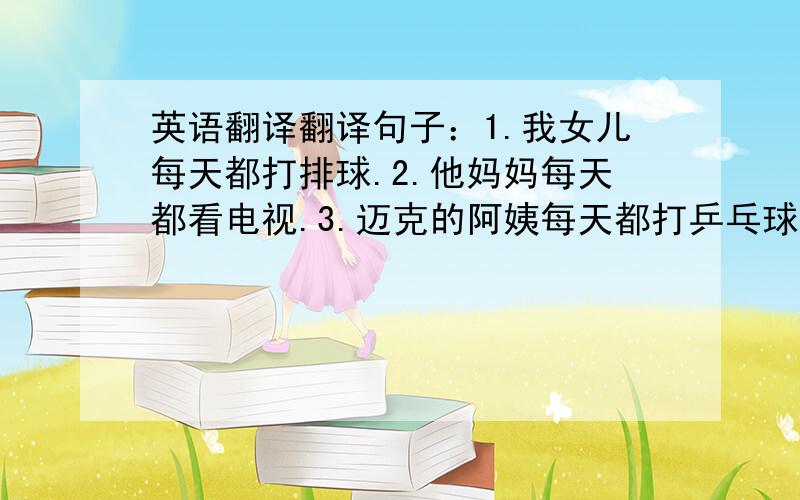 英语翻译翻译句子：1.我女儿每天都打排球.2.他妈妈每天都看电视.3.迈克的阿姨每天都打乒乓球.4.杰克的父母每天都做运动.5.他们有棒球.要求：1.翻译句子（英文）2.将翻译好的句子改为一般