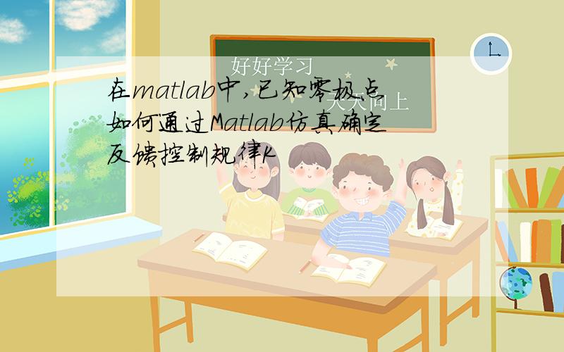 在matlab中,已知零极点如何通过Matlab仿真确定反馈控制规律K