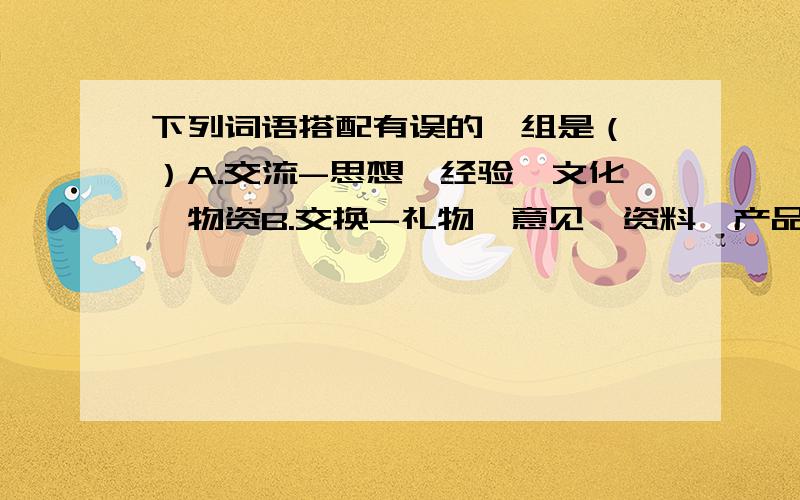 下列词语搭配有误的一组是（ ）A.交流-思想、经验、文化、物资B.交换-礼物、意见、资料、产品C.发挥-积极性、题意、力量、作用指出下列句子所运用的修辞手法,并选择其中的一种修辞手