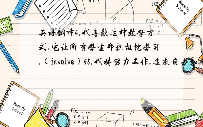 英语翻译4.我喜欢这种教学方式,它让所有学生都积极地学习.(involve)55.我将努力工作,追求自由和幸福.（句子结构：主+谓+状）56.他父亲退休后,喜欢上登山运动.（句子结构：状+主+谓+宾）57.我