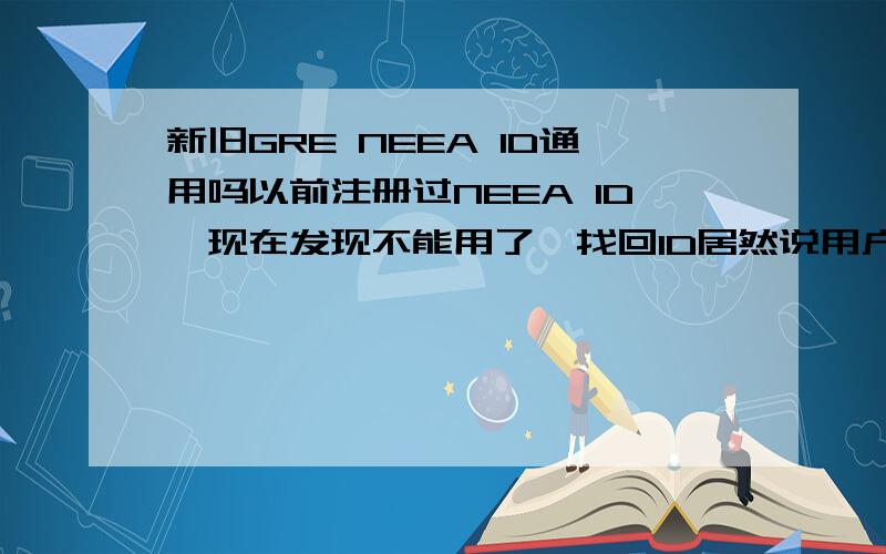 新旧GRE NEEA ID通用吗以前注册过NEEA ID,现在发现不能用了,找回ID居然说用户不存在,是不是新GRE不再使用以前的注册信息,要重新注册?