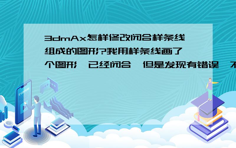 3dmAx怎样修改闭合样条线组成的图形?我用样条线画了一个图形,已经闭合,但是发现有错误,不想重新画,怎样在原闭合线上修改?