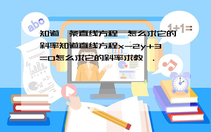 知道一条直线方程,怎么求它的斜率知道直线方程x-2y+3=0怎么求它的斜率求教,.