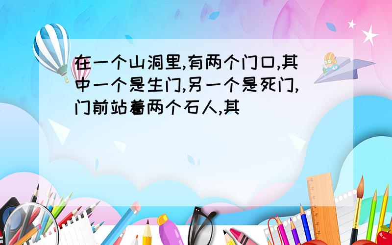 在一个山洞里,有两个门口,其中一个是生门,另一个是死门,门前站着两个石人,其