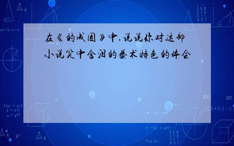 在《的成因》中,说说你对这部小说笑中含泪的艺术特色的体会