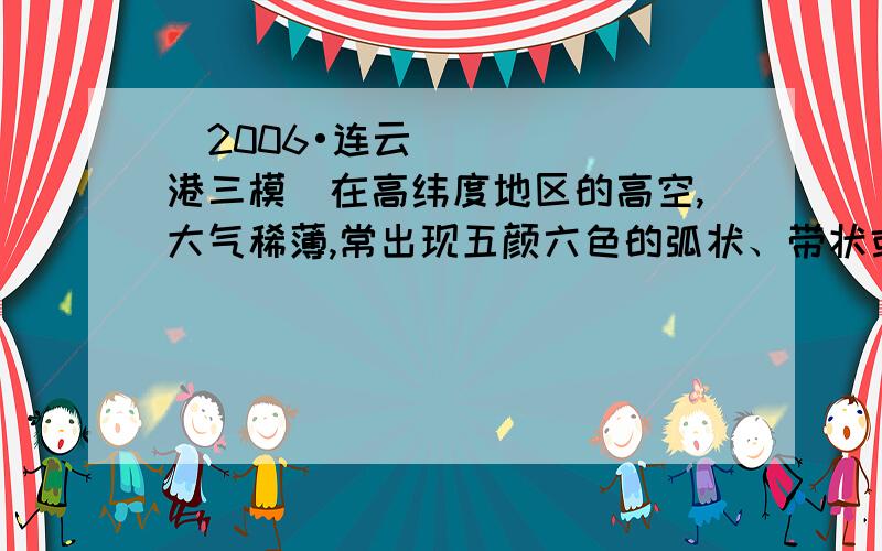 （2006•连云港三模）在高纬度地区的高空,大气稀薄,常出现五颜六色的弧状、带状或幕状的极其美丽壮观的发光现象,这就是我们常说的“极光”．“极光”是由太阳发射的高速带电粒子