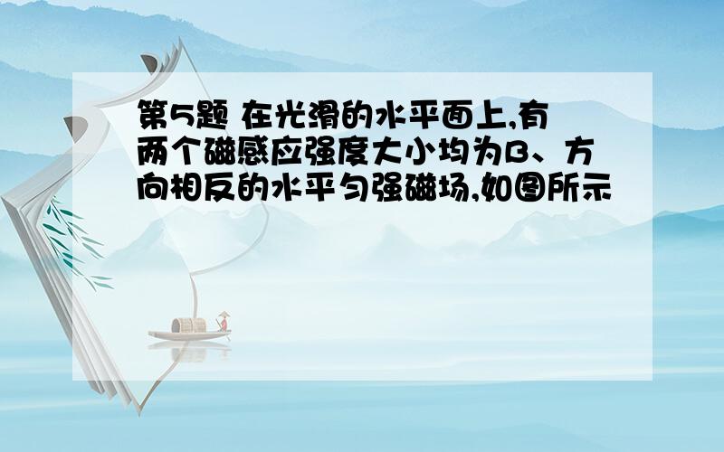 第5题 在光滑的水平面上,有两个磁感应强度大小均为B、方向相反的水平匀强磁场,如图所示