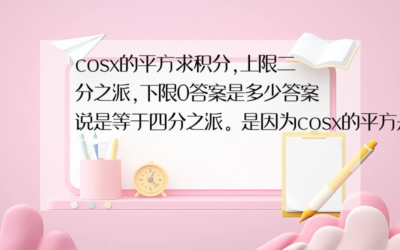 cosx的平方求积分,上限二分之派,下限0答案是多少答案说是等于四分之派。是因为cosx的平方是偶函数，可还是不太懂，