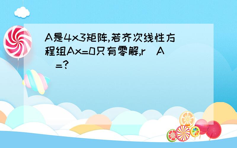 A是4x3矩阵,若齐次线性方程组Ax=0只有零解,r(A)=?