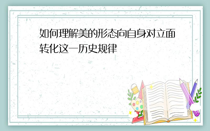 如何理解美的形态向自身对立面转化这一历史规律