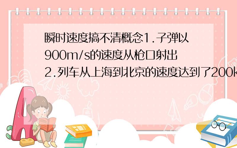 瞬时速度搞不清概念1.子弹以900m/s的速度从枪口射出2.列车从上海到北京的速度达到了200km/h3.某高速公路限速120km/h哪些指的是平均速度,哪些又指瞬时速度我总是做不好这一类题目,区别不了.