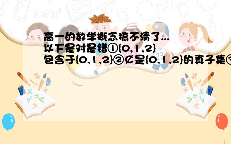 高一的数学概念搞不清了...以下是对是错①{0,1,2}包含于{0,1,2}②￠是{0,1,2}的真子集③{1,2}包含于{2,1}④￠={￠}