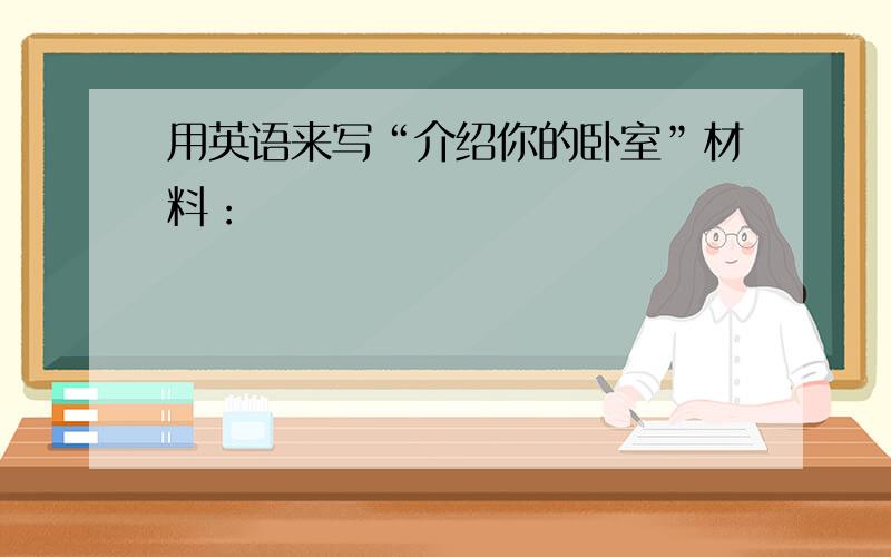 用英语来写“介绍你的卧室”材料：                                                                     1、卧室里有一张书桌和两把椅子。2、桌子有5支笔和3本书。3、墙上有一张中国地图。    拜托大家啦~