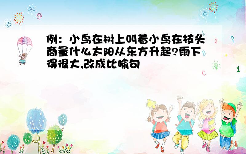 例：小鸟在树上叫着小鸟在枝头商量什么太阳从东方升起?雨下得很大,改成比喻句