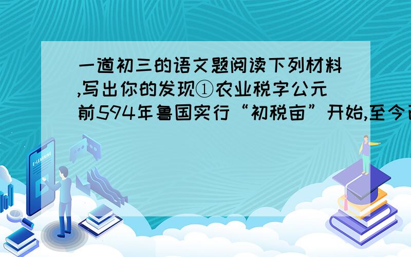 一道初三的语文题阅读下列材料,写出你的发现①农业税字公元前594年鲁国实行“初税亩”开始,至今已有2600多年的历史.②农业税作为国家的重要税种,农民作为纳税人,为社会进步作出了巨大