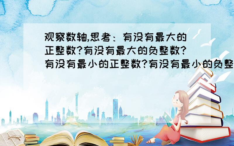 观察数轴,思考：有没有最大的正整数?有没有最大的负整数?有没有最小的正整数?有没有最小的负整数?如果有,各是什么?