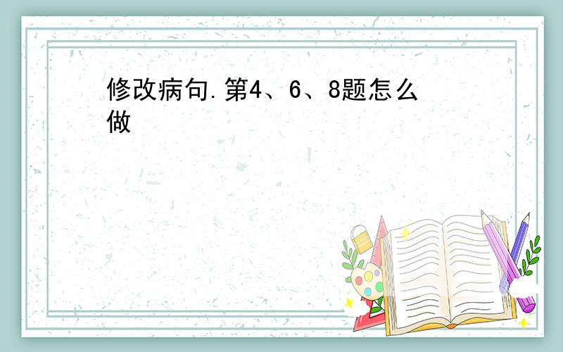 修改病句.第4、6、8题怎么做