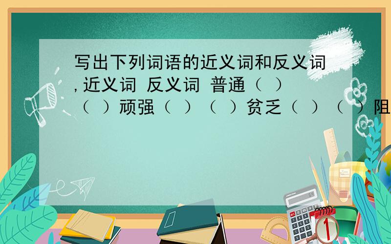 写出下列词语的近义词和反义词,近义词 反义词 普通（ ）（ ）顽强（ ）（ ）贫乏（ ）（ ）阻挠（ ）（ ）镇静（ ）（ ）奢华（ ）（ ）真诚（ ）（ ）熟悉（ ）（ ）