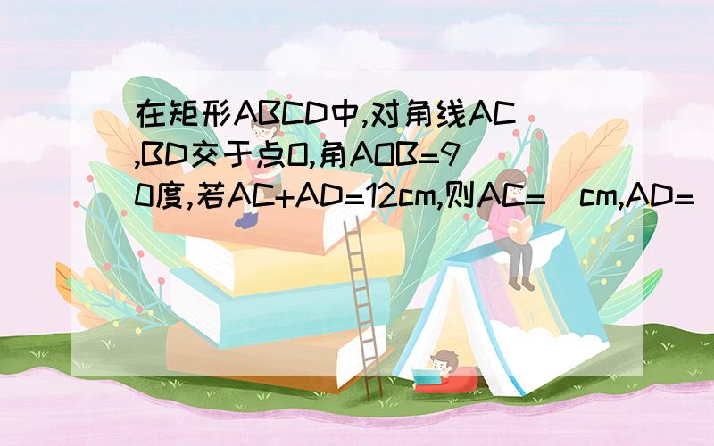 在矩形ABCD中,对角线AC,BD交于点O,角AOB=90度,若AC+AD=12cm,则AC=＿cm,AD=＿cm,AB=＿cm