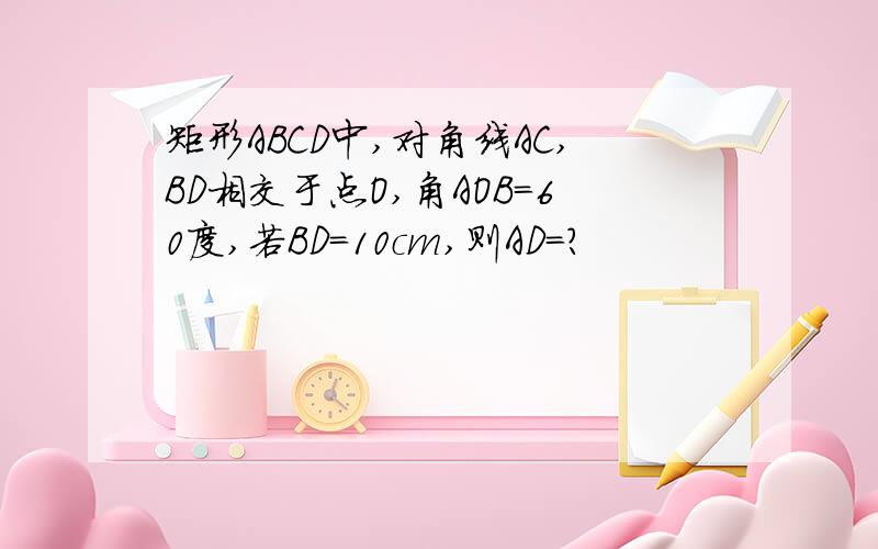 矩形ABCD中,对角线AC,BD相交于点O,角AOB=60度,若BD=10cm,则AD=?