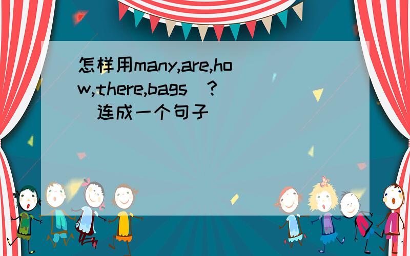 怎样用many,are,how,there,bags(?)连成一个句子