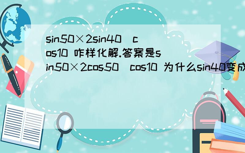 sin50×2sin40／cos10 咋样化解.答案是sin50×2cos50／cos10 为什么sin40变成了cos50