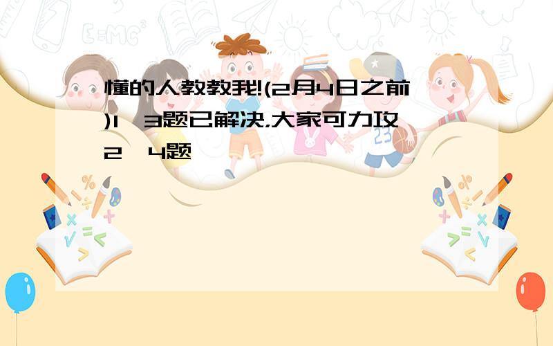 懂的人教教我!(2月4日之前)1、3题已解决，大家可力攻2、4题