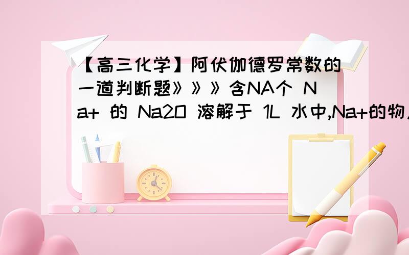 【高三化学】阿伏伽德罗常数的一道判断题》》》含NA个 Na+ 的 Na2O 溶解于 1L 水中,Na+的物质的量浓度为1mol/L这句话对吗?答案说是错的,理由是：含NA个 Na+ 的 Na2O 溶解于 1L 水中,最后溶液的体