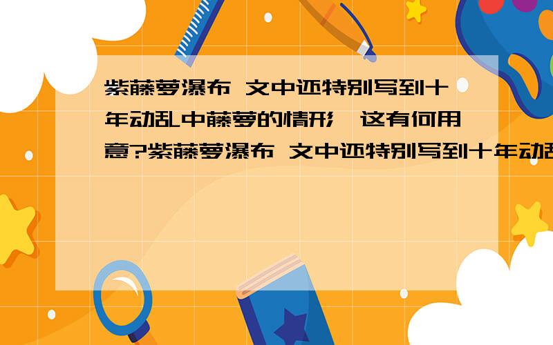 紫藤萝瀑布 文中还特别写到十年动乱中藤萝的情形,这有何用意?紫藤萝瀑布 文中还特别写到十年动乱中藤萝的情形,这有何用意?