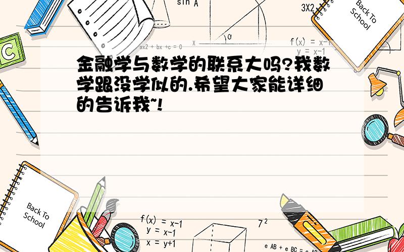 金融学与数学的联系大吗?我数学跟没学似的.希望大家能详细的告诉我~!