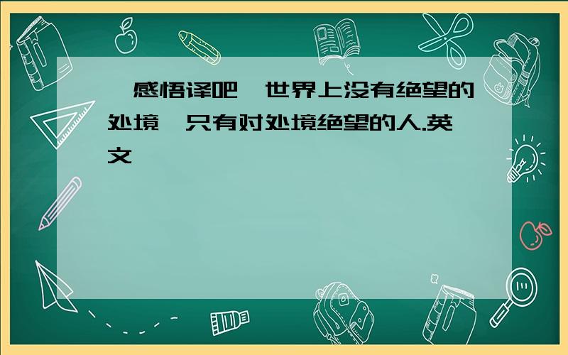 【感悟译吧】世界上没有绝望的处境,只有对处境绝望的人.英文