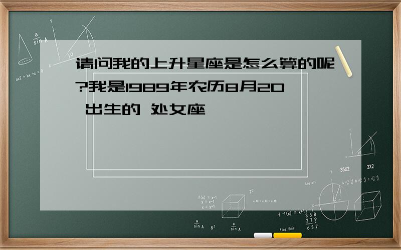 请问我的上升星座是怎么算的呢?我是1989年农历8月20 出生的 处女座