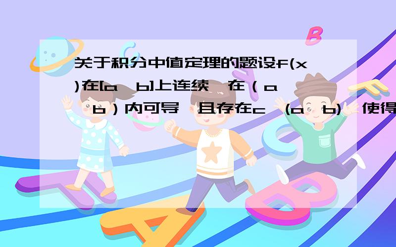 关于积分中值定理的题设f(x)在[a,b]上连续,在（a,b）内可导,且存在c∈(a,b),使得∫ [a,b]f(x)dx=f(x)(c-a)（[ ]表示的是上下限的符号,a是下限,b是上限 ）证明在(a,b)内存在一点ξ,使得 f'(ξ)=0.一定要帮