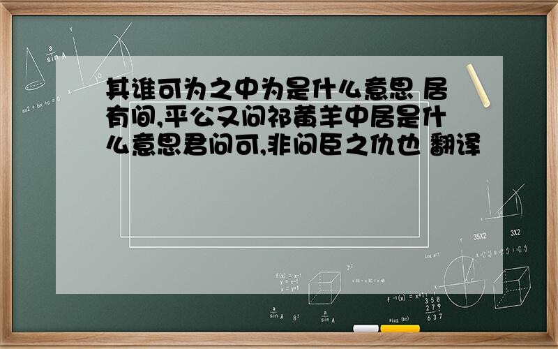 其谁可为之中为是什么意思 居有间,平公又问祁黄羊中居是什么意思君问可,非问臣之仇也 翻译