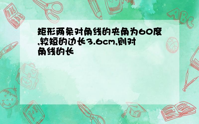 矩形两条对角线的夹角为60度,较短的边长3.6cm,则对角线的长