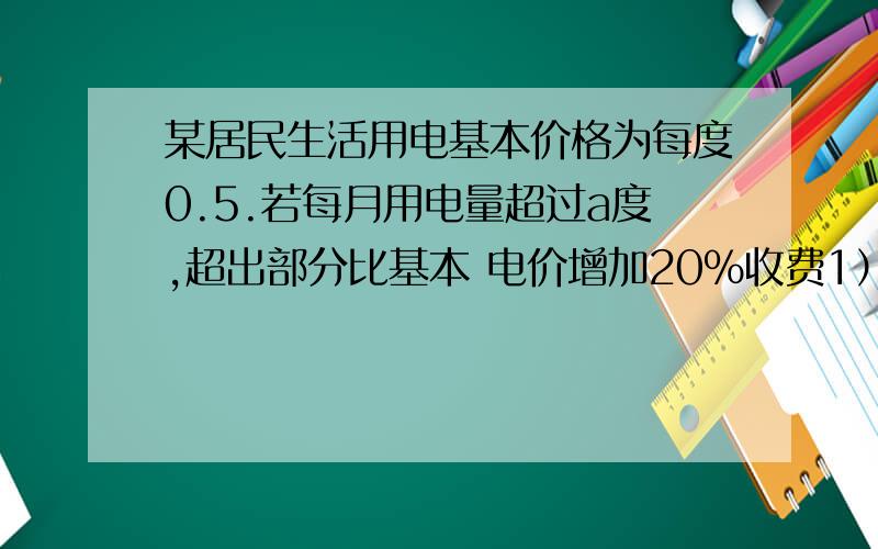 某居民生活用电基本价格为每度0.5.若每月用电量超过a度,超出部分比基本 电价增加20%收费1）某户五月份用电84度,共交电费44.4元,求a(2)若该户六月份的电费平均为每度0.54元,求该户六月份共用