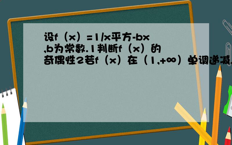 设f（x）=1/x平方-bx,b为常数.1判断f（x）的奇偶性2若f（x）在（1,+∞）单调递减,求实数b的取值范围