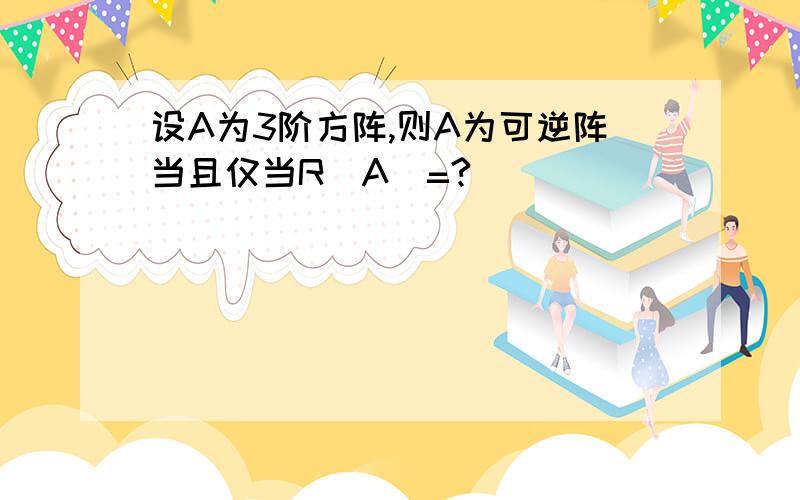 设A为3阶方阵,则A为可逆阵当且仅当R(A)=?