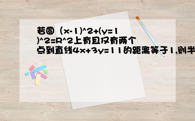 若圆（x-1)^2+(y=1)^2=R^2上有且仅有两个点到直线4x+3y=11的距离等于1,则半径R的取值范围是多少?