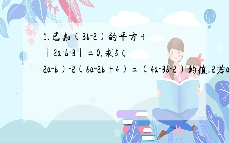 1.已知(3b-2)的平方+|2a-b-3|=0,求5（2a-b)-2(6a-2b+4)=(4a-3b-2)的值.2若a-b=4,ab=1,求（-2ab+2a+3b)-(3ab+2b-2a)-(a+4b+ab)的值.