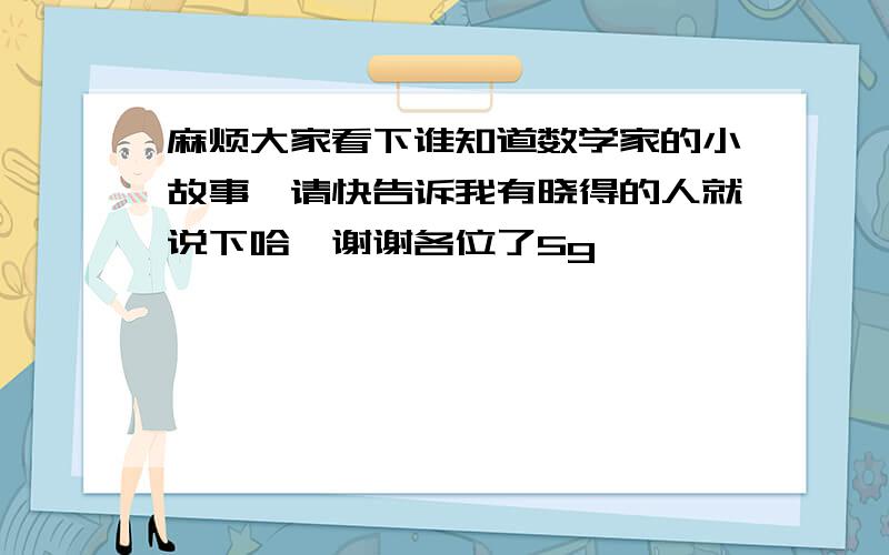 麻烦大家看下谁知道数学家的小故事,请快告诉我有晓得的人就说下哈,谢谢各位了5g