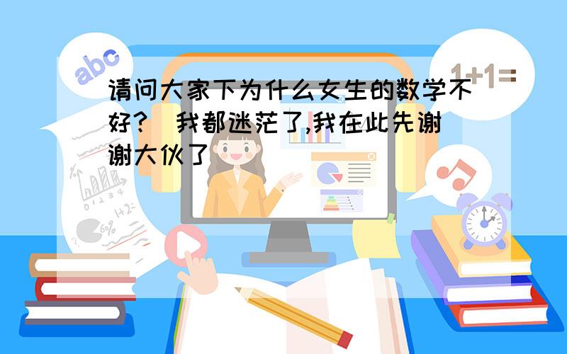 请问大家下为什么女生的数学不好?　我都迷茫了,我在此先谢谢大伙了