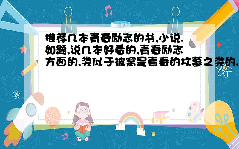 推荐几本青春励志的书,小说.如题,说几本好看的,青春励志方面的,类似于被窝是青春的坟墓之类的.