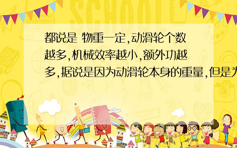 都说是 物重一定,动滑轮个数越多,机械效率越小,额外功越多,据说是因为动滑轮本身的重量,但是为什么不是动滑轮个数越多,机械效率越大呢,因为动滑轮个数越多,绳子股数也会越多,那么不是