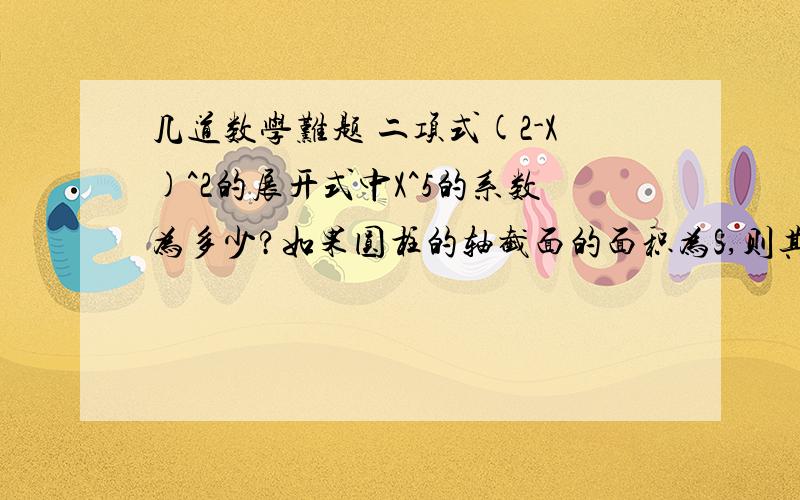 几道数学难题 二项式(2-X)^2的展开式中X^5的系数为多少?如果圆柱的轴截面的面积为S,则其侧面积为多少?正方体ABCD-A'B'C'D'中AB'和BC'所成的角是?这些题都需要有步骤 这样我才能看会 分作为回报