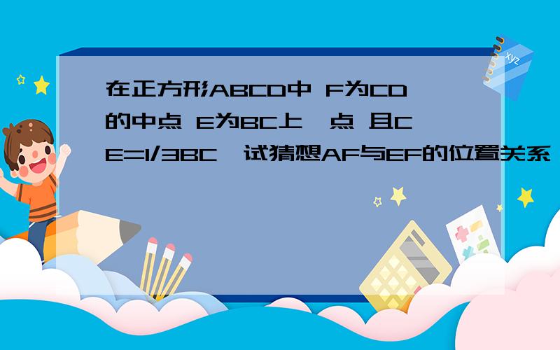 在正方形ABCD中 F为CD的中点 E为BC上一点 且CE=1/3BC,试猜想AF与EF的位置关系 并说明理由