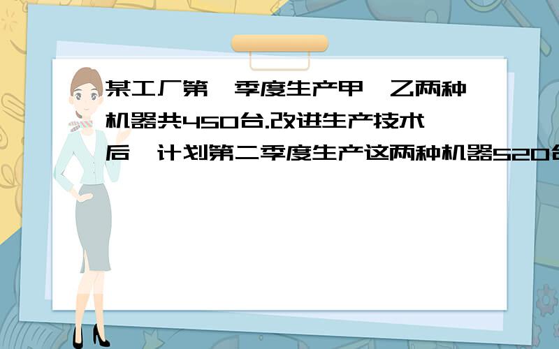 某工厂第一季度生产甲,乙两种机器共450台.改进生产技术后,计划第二季度生产这两种机器520台,其中甲种机器增产10%,乙种机器增产20%,那么该厂第一季度生产甲、乙两种机器分别为多少台?