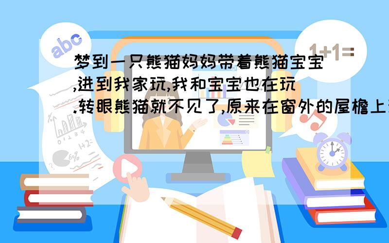 梦到一只熊猫妈妈带着熊猫宝宝,进到我家玩,我和宝宝也在玩.转眼熊猫就不见了,原来在窗外的屋檐上玩,后来又进来.,我发现寻熊猫的广告,打电话报警,让相关部门来接熊猫,接电话的接线小姐