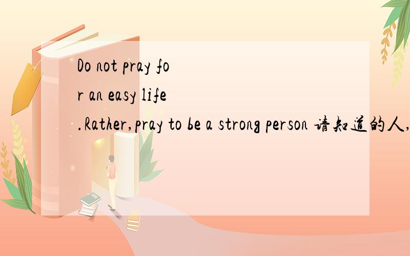 Do not pray for an easy life.Rather,pray to be a strong person 请知道的人,回答,